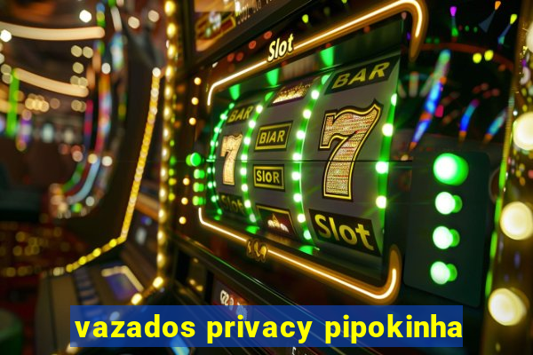 vazados privacy pipokinha